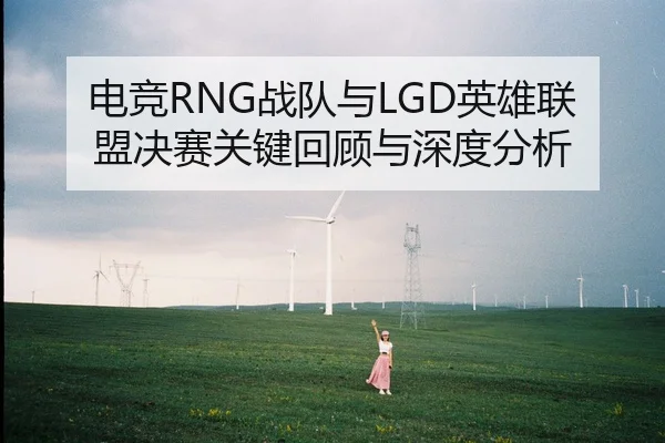 电竞RNG战队与LGD英雄联盟决赛关键回顾与深度分析
