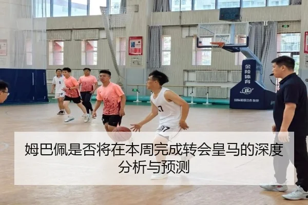 姆巴佩是否将在本周完成转会皇马的深度分析与预测
